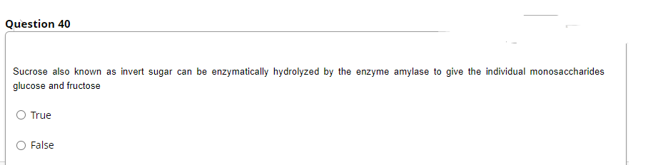 Question 40
Sucrose also known as invert sugar can be enzymatically hydrolyzed by the enzyme amylase to give the individual monosaccharides
glucose and fructose
True
False
