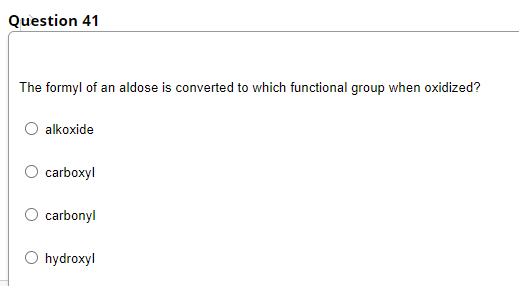 Question 41
The formyl of an aldose is converted to which functional group when oxidized?
alkoxide
O carboxyl
carbonyl
O hydroxyl
