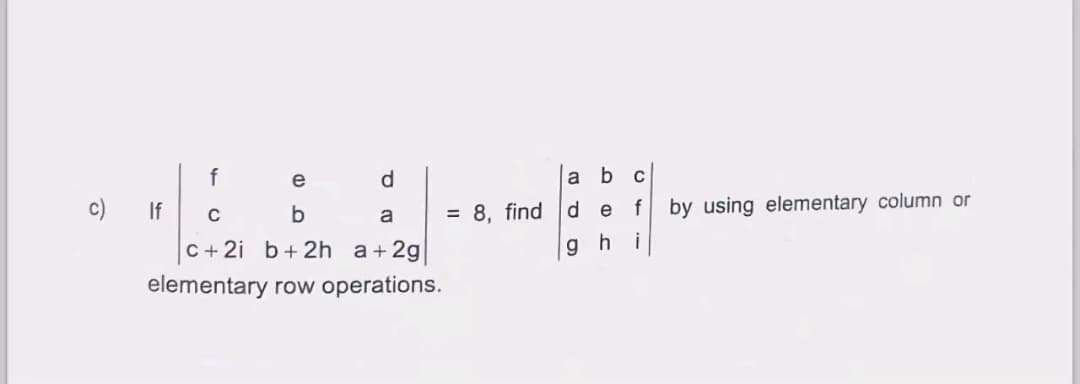 f
e
d
c) If
C
b
a
= 8, find d
e
a b c
14
c+2i b+2h a+2g
elementary row operations.
gh
by using elementary column or