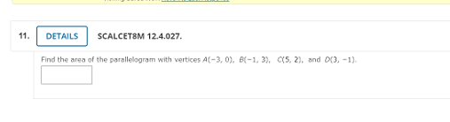 11.
DETAILS
SCALCETSM 12.4.027.
Find the area of the parallelogram with vertices A(-3, 0). B(-1, 3), C(5, 2), and D(3, -1).
