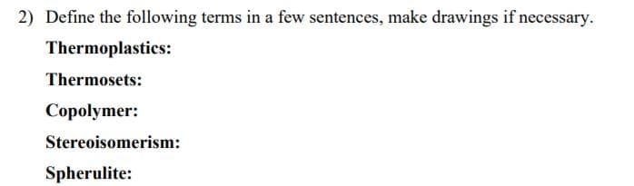 2) Define the following terms in a few sentences, make drawings if necessary.
Thermoplastics:
Thermosets:
Copolymer:
Stereoisomerism:
Spherulite:
