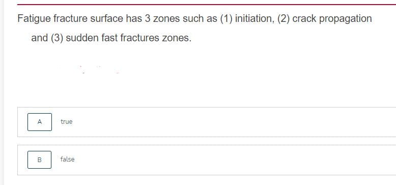 Fatigue fracture surface has 3 zones such as (1) initiation, (2) crack propagation
and (3) sudden fast fractures zones.
A
true
B
false
