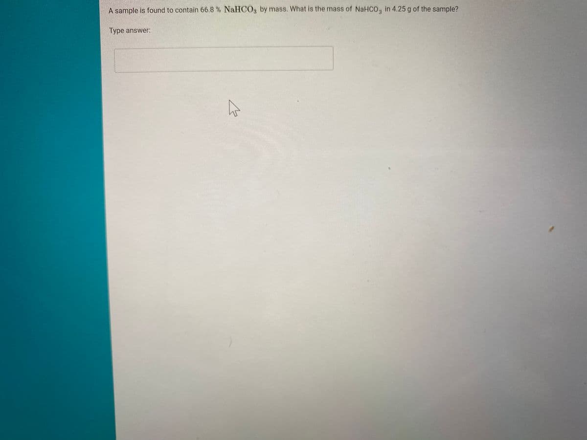 A sample is found to contain 66.8 % NaHCO3 by mass. What is the mass of NaHCO, in 4.25 g of the sample?
Type answer:
