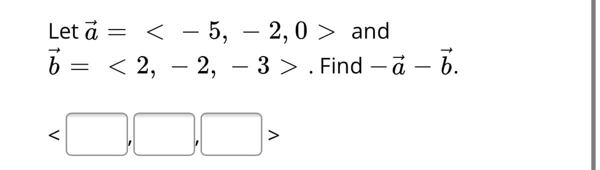 Let ā
= < - 5, – 2,0 > and
6 = < 2, – 2, – 3 > . Find – ā –6.
b
- ā –
-
-
V
