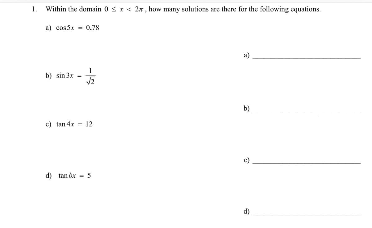 1.
a) cos5x
=
0.78
Within the domain 0 ≤ x < 2л, how many solutions are there for the following equations.
b) sin 3x
=
5-
c) tan 4x
= 12
d) tan bx
=
5
c)
d)
b)
a)