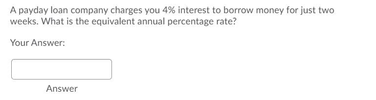 A payday loan company charges you 4% interest to borrow money for just two
weeks. What is the equivalent annual percentage rate?
Your Answer:
Answer
