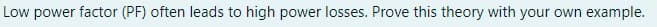 Low power factor (PF) often leads to high power losses. Prove this theory with your own example.
