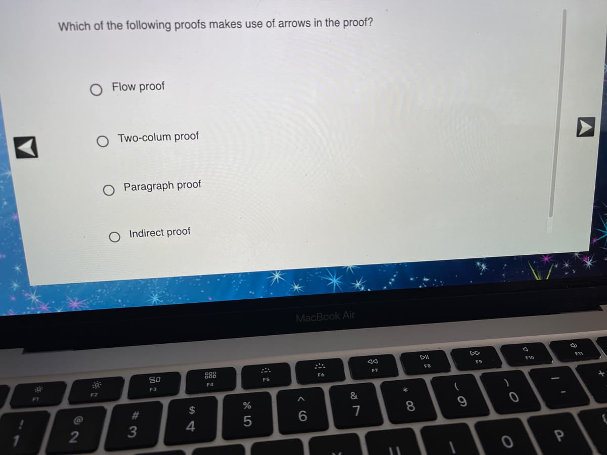 Which of the following proofs makes use of arrows in the proof?
Flow proof
Two-colum proof
Paragraph proof
Indirect proof
MacBook Air
DD
80
888
F8
F9
F10
F11
F5
F6
F7
F3
F4
F1
F2
*
$
&
4
6.
7
8
2
*3
