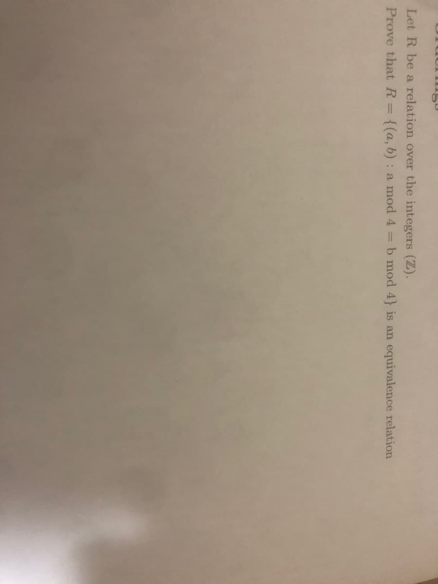 Let R be a relation over the integers (Z).
Prove that R={(a, b) : a mod 4 = b mod 4} is an equivalence relation
