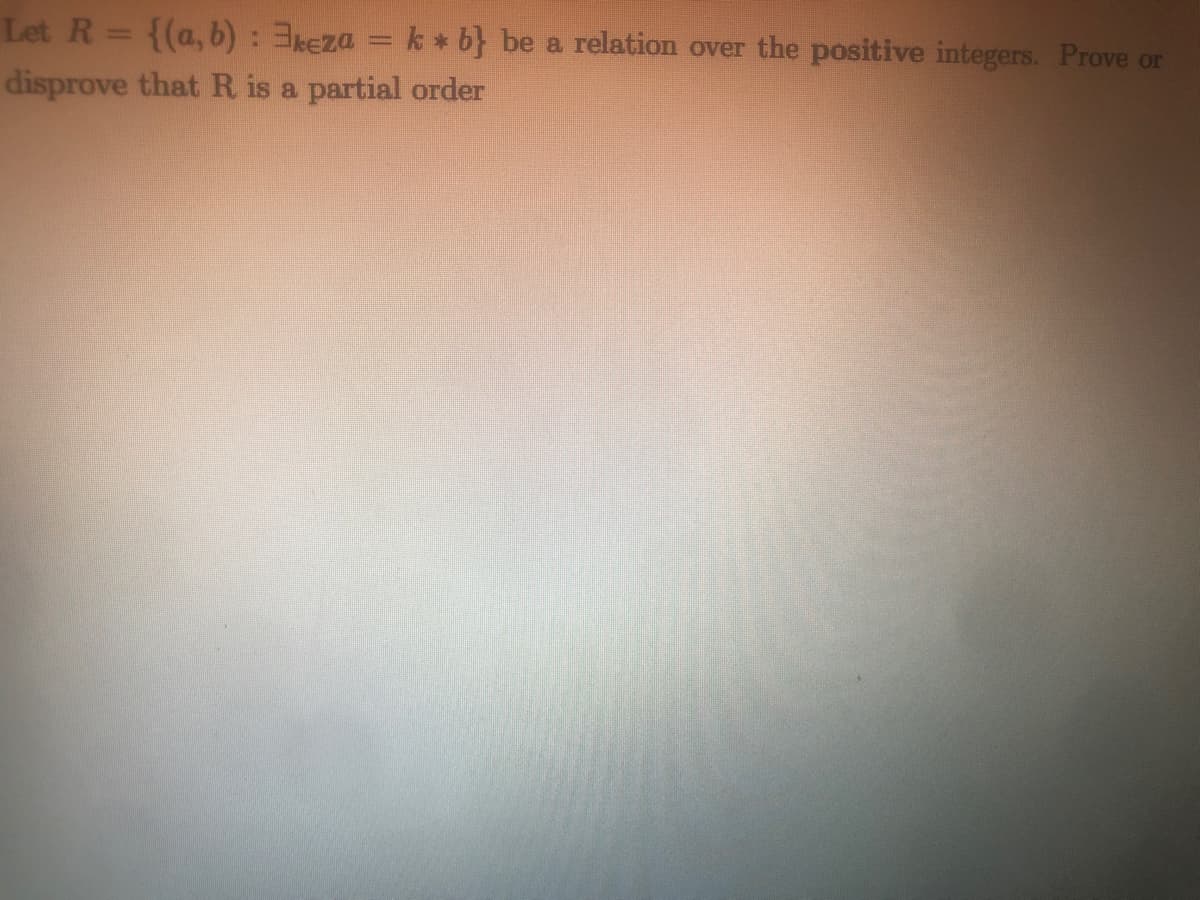 Let R= {(a,b): 3keza
k * b} be a relation over the positive integers. Prove or
disprove thatR is a partial order
