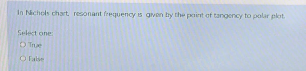 In Nichols chart, resonant frequency is given by the point of tangency to polar plot.
Select one:
O True
O False
