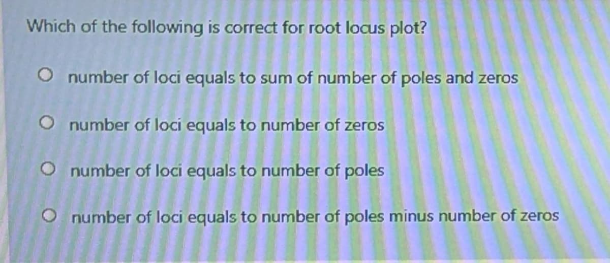 Which of the following is correct for root locus plot?
O number of loci equals to sum of number of poles and zeros
O number of loci equals to number of zeros
O number of loci equals to number of poles
O number of loci equals to number of poles minus number of zeros
