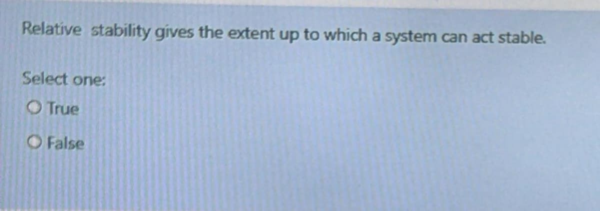 Relative stability gives the extent up to which a system can act stable.
Select one:
O True
O False
