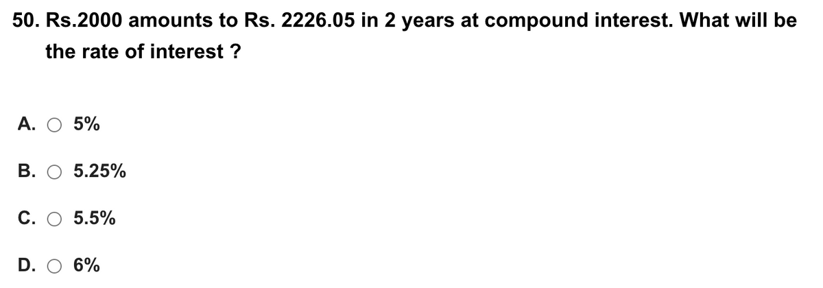 50. Rs.2000 amounts to Rs. 2226.05 in 2 years at compound interest. What will be
the rate of interest ?
А. О 5%
В.
5.25%
С. О 5.5%
D. O 6%
