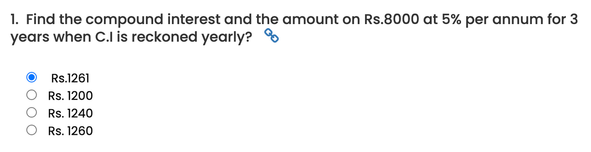 1. Find the compound interest and the amount on Rs.8000 at 5% per annum for 3
years when C.I is reckoned yearly?
Rs.1261
Rs. 1200
Rs. 1240
Rs. 1260
