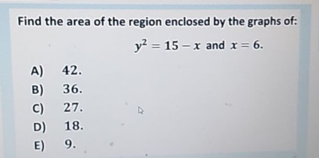 Find the area of the region enclosed by the graphs of:
y? = 15 – x and x = 6.
A)
42.
B)
36.
C)
27.
D) 18.
E)
9.
