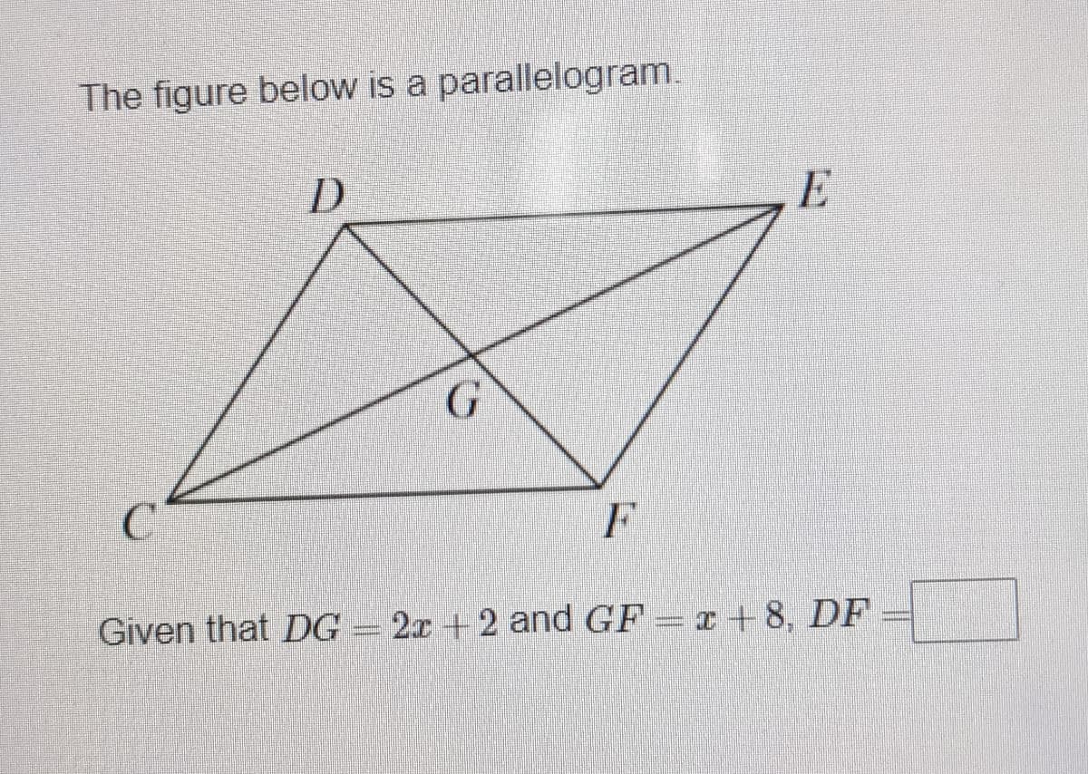 The figure below is a parallelogram.
D
E
G
C
F
Given that DG 2x +2 and GF = x +8, DF
