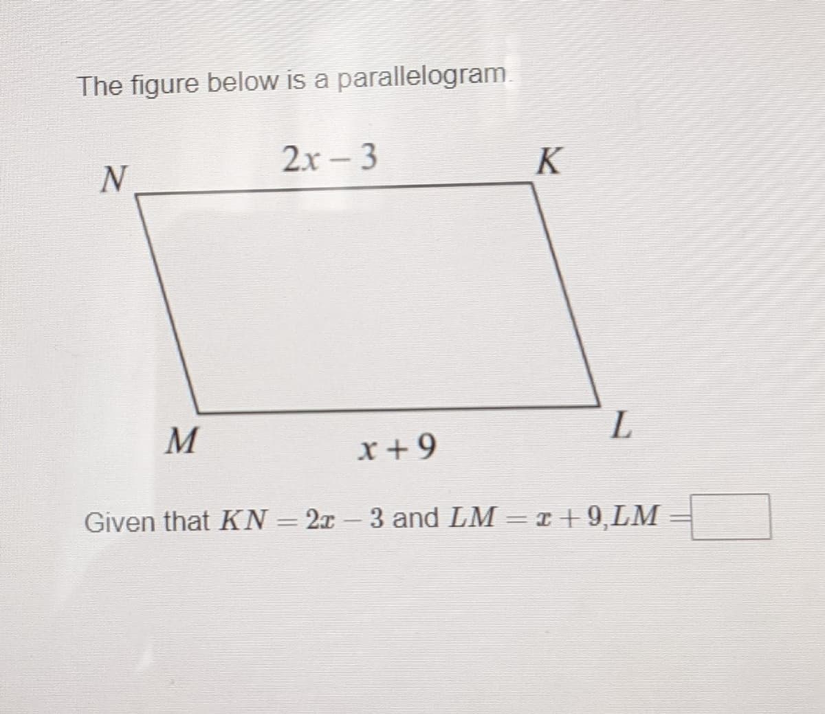 The figure below is a parallelogram.
N.
2х-3
K
M
x +9
Given that KN=2x-3 and LM =r + 9,LM
