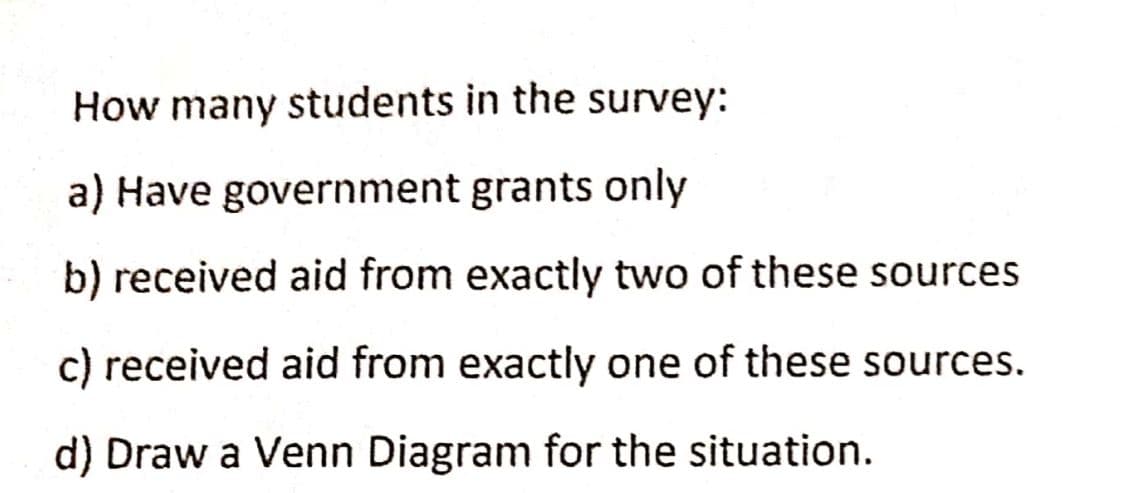 How many students in the survey:
a) Have government grants only
b) received aid from exactly two of these sources
c) received aid from exactly one of these sources.
d) Draw a Venn Diagram for the situation.
