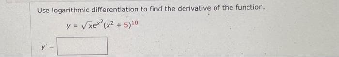 Use logarithmic differentiation to find the derivative of the function.
y = √xex²(x² + 5)10
y' =