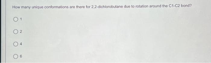 How many unique conformations are there for 2,2-dichlorobutane due to rotation around the C1-C2 bond?
01
02
04
6