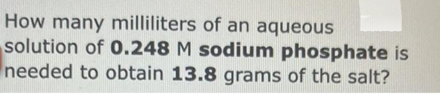 How many milliliters of an aqueous
solution of 0.248 M sodium phosphate is
needed to obtain 13.8 grams of the salt?