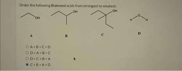 Order the following Brønsted acids from strongest to weakest:
OH
OH
A
OH
OA>B> C>D
OD>A>B>C
OD > C> B> A
C> B>A>D
B
с