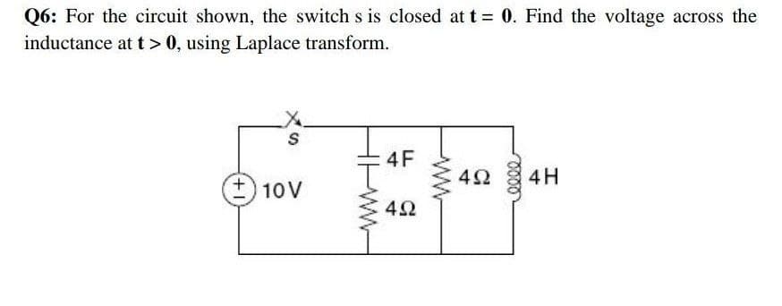 Q6: For the circuit shown, the switch s is closed at t= 0. Find the voltage across the
inductance at t> 0, using Laplace transform.
S
4F
42
4H
10V
4Ω
