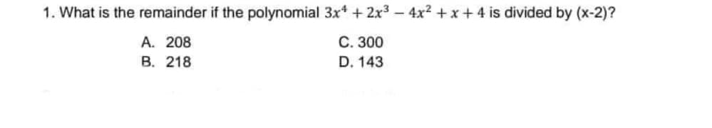 1. What is the remainder if the polynomial 3x* + 2x3 – 4x? + x + 4 is divided by (x-2)?
А. 208
В. 218
C. 300
D. 143
