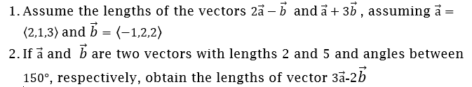 1. Assume the lengths of the vectors 2a – b and å + 35 , assuming å =
(2,1,3) and b = (-1,2,2)
2. If å and b are two vectors with lengths 2 and 5 and angles between
150°, respectively, obtain the lengths of vector 3a-2b
