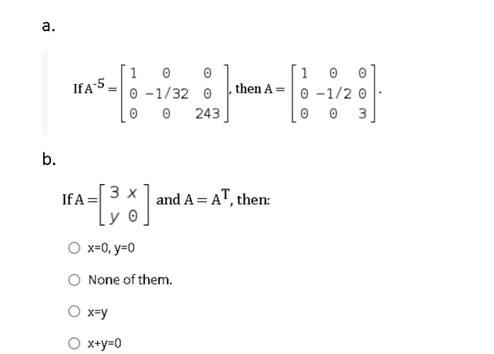 а.
1 0
,then A = 0 -1/2 0
1
If A-5
0 -1/32 0
243
3
b.
If A =
3 x
and A = AT, then:
O x=0, y=0
None of them.
O x=y
O x+y=0
