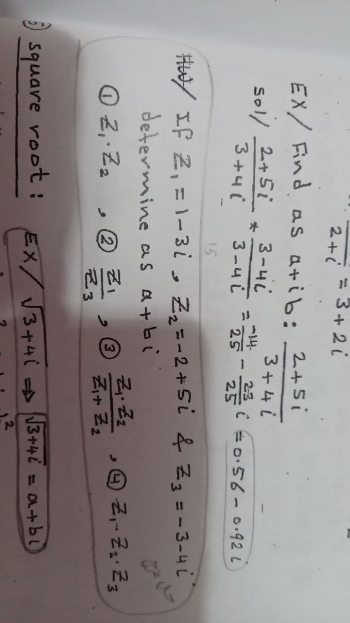 = 3+ 2 i
2+i
EX/ Find as atib: 2+5i
Sol/ 2+5i
3+4i
3-4i
3-4 25 -祭(=o56-0.92i
3+4 i
ー14
%3D
25
15
HW/ If Z, =1-3i, Z, =-2+5i & Z3 = -3-4 i
determine as a+bi
Z. Zz
3
ろ+ Z2
O Z,. Zz
2
そ3
④ ZーZュ2
I square root:
EX/ V3+4i 3+4€ = a+bl
2.
