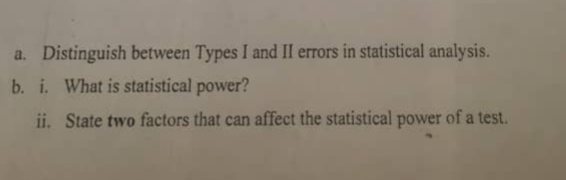 a. Distinguish between Types I and II errors in statistical analysis.
b. i. What is statistical power?
ii. State two factors that can affect the statistical power of a test.
