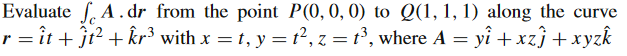 Evaluate f. A.dr from the point P(0,0, 0) to Q(1, 1, 1) along the curve
r = ît + ĵt² + kr³ with x = t, y = t², z = t³, where A = yî +xzî +xyzk
