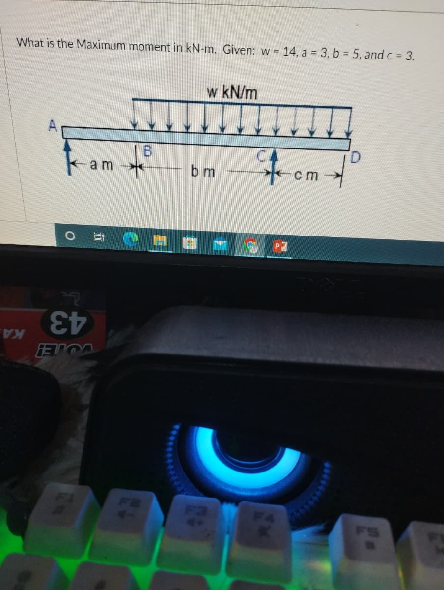 What is the Maximum moment in kN-m. Given: w = 14, a 3, b 5, and c 3.
w kN/m
A
tom
am
bm
cm
KA
