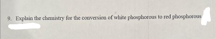 9. Explain the chemistry for the conversion of white phosphorous to red phosphorous