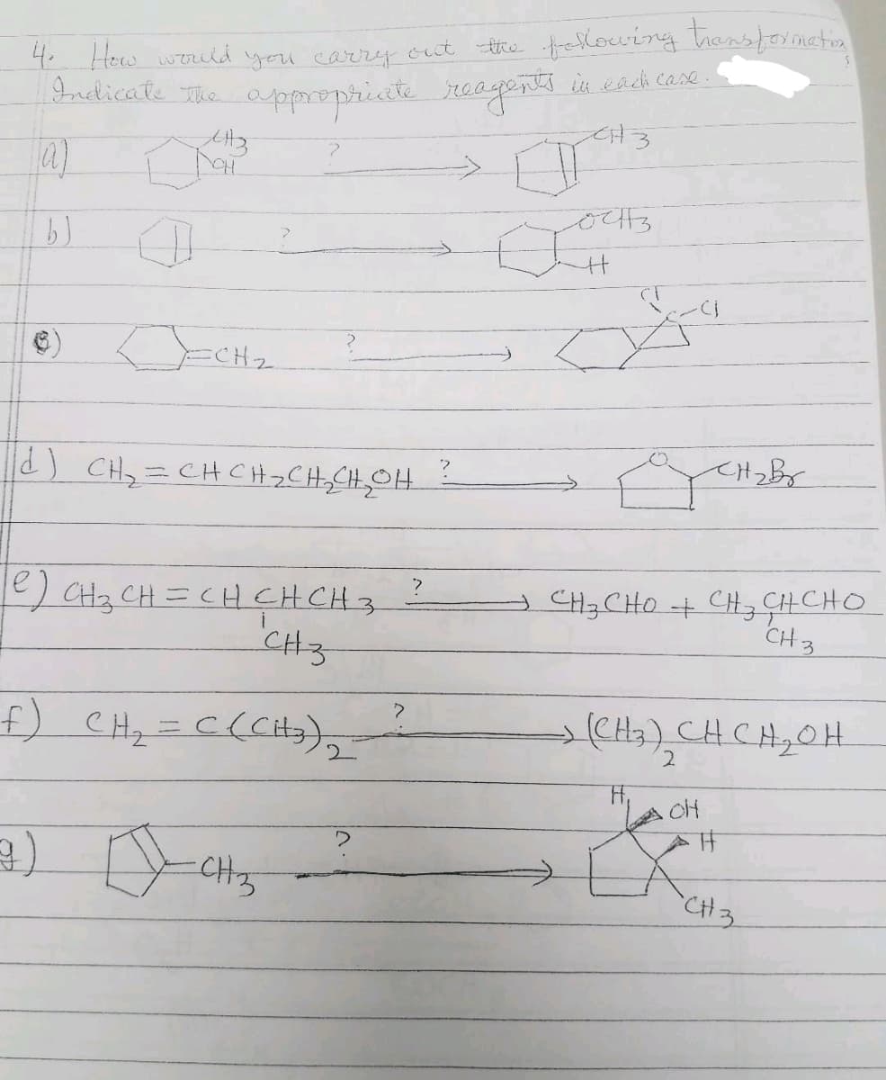 4. How would you carry out the following transformation
Indicate the appropriate reagents in each case.
CH3
CH3
(a)
F
b)
0
D=CH₂
|d) CH₂=CHCH₂CH₂CH₂OH ?
e] CH₂ CH₂=CH₂ CH CH 3
CH3
f) CH₂ = C(CH₂)2
3) CH 3₂
-
?
च्चाउ
H
La
CH₂ Br
CH3CHO + CH3 CH CHO
CH 3
(CH₂3₂) CH₂CH₂OH
2
OH
H
"CH 3