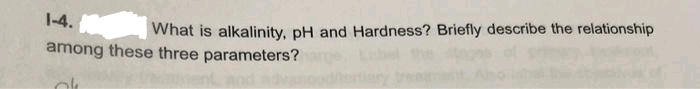 1-4.
among these three parameters?
What is alkalinity, pH and Hardness? Briefly describe the relationship