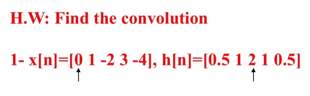 H.W: Find the convolution
1- x[n] [0 1 -2 3-4], h[n] [0.5 1 2 1 0.5]
↑
↑