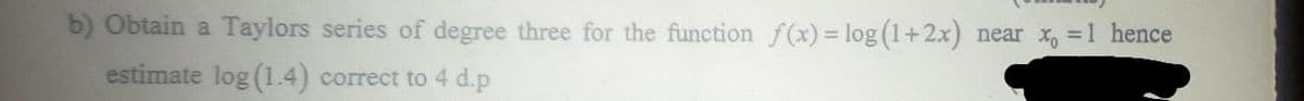 b) Obtain a Taylors series of degree three for the function f(x) = log (1+2x) near x, = 1 hence
estimate log (1.4) correct to 4 d.p
