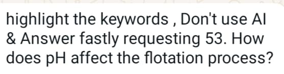 highlight the keywords, Don't use Al
& Answer fastly requesting 53. How
does pH affect the flotation process?