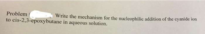 Problem
to cis-2,3-epoxybutane in aqueous solution.
Write the mechanism for the nucleophilic addition of the cyanide ion