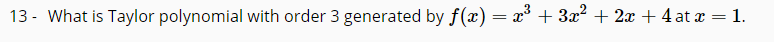 13 - What is Taylor polynomial with order 3 generated by f(x) = x + 3x? + 2x + 4 at x = 1.
