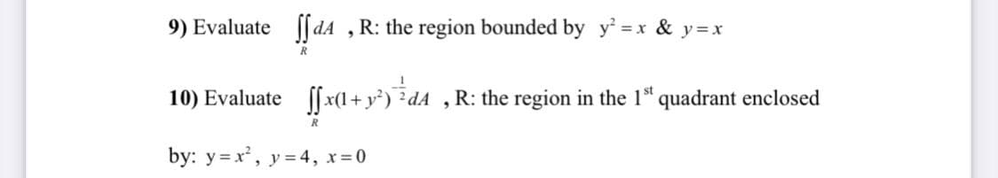 9) Evaluate
[ da , R: the region bounded by y = x & y=x
10) Evaluate fx(1+ y*) dA ,R: the region in the 1“ quadrant enclosed
by: y =x, y = 4, x 0
