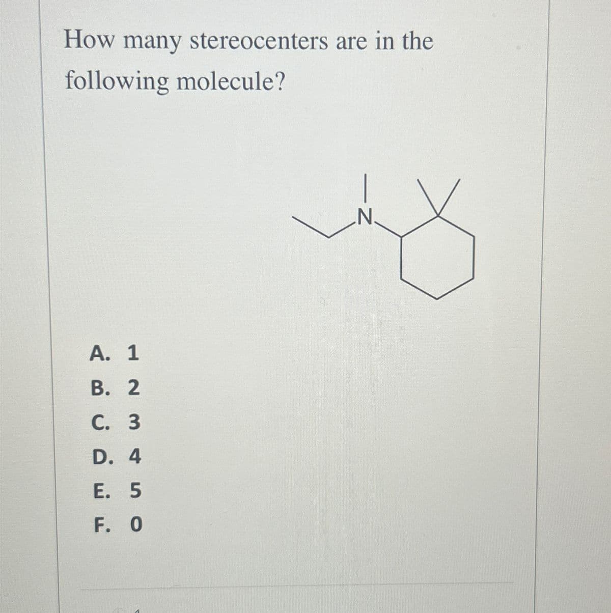 How many stereocenters are in the
following molecule?
A. 1
B. 2
C. 3
D. 4
E. 5
F. O
N