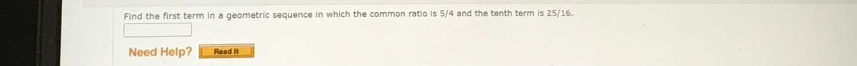 Find the first term in a geometric sequence in which the common ratio is 5/4 and the tenth term is 25/16.
Need Help?
Read It