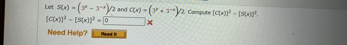 Let S(x) = (3x - 3-X)/2 and C(x) = (3x + 3-X)/2. Compute [C(x)]² - [S(x)]².
[c(x)]²[s(x)]²=0
x
Need Help? Read It
be