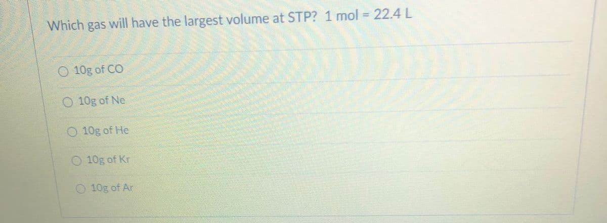 Which gas will have the largest volume at STP? 1 mol = 22.4L
O 10g of CO
O 10g of Ne
O 10g of He
10g of Kr
O 10g of Ar
