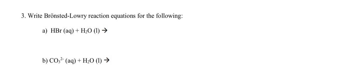 3. Write Brönsted-Lowry reaction equations for the following:
а) HBr (aq) + Н-0 (1) >
b) CO;- (aq) + H2O (1) →
