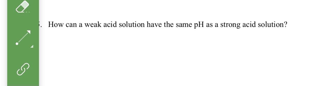 How can a weak acid solution have the same
pH
as a strong acid solution?
